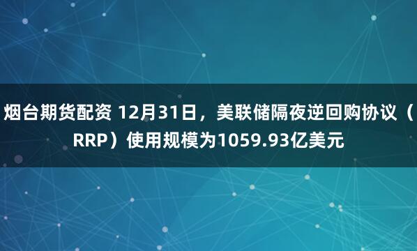 烟台期货配资 12月31日，美联储隔夜逆回购协议（RRP）使用规模为1059.93亿美元