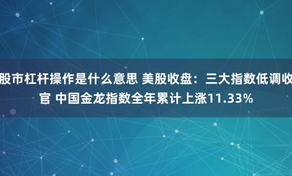 股市杠杆操作是什么意思 美股收盘：三大指数低调收官 中国金龙指数全年累计上涨11.33%