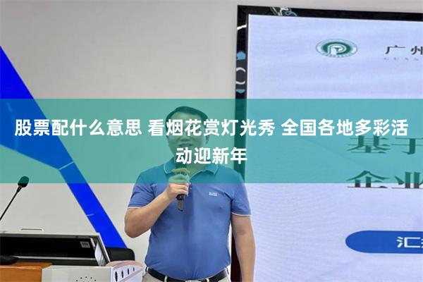 股票配什么意思 看烟花赏灯光秀 全国各地多彩活动迎新年