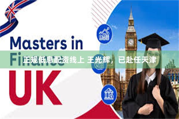 正规低息配资线上 王光辉，已赴任天津