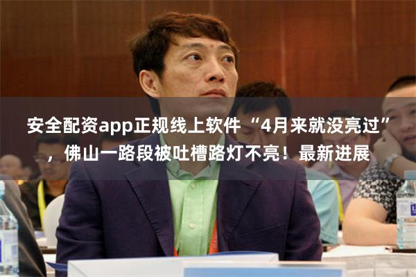 安全配资app正规线上软件 “4月来就没亮过”，佛山一路段被吐槽路灯不亮！最新进展
